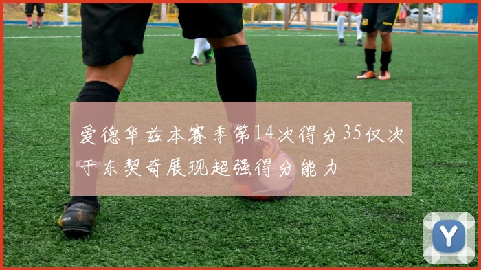 爱德华兹本赛季第14次得分35仅次于东契奇展现超强得分能力
