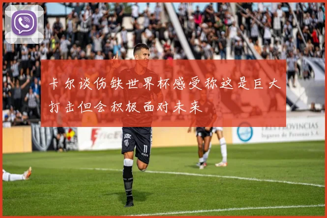 卡尔谈伤缺世界杯感受称这是巨大打击但会积极面对未来