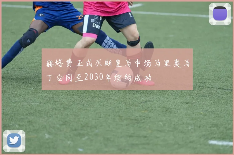赫塔费正式买断皇马中场马里奥马丁合同至2030年续约成功