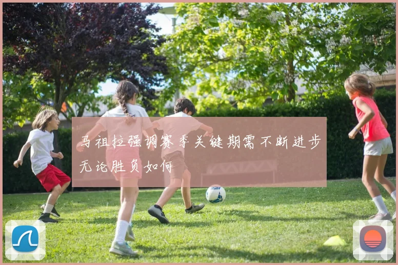 马祖拉强调赛季关键期需不断进步无论胜负如何