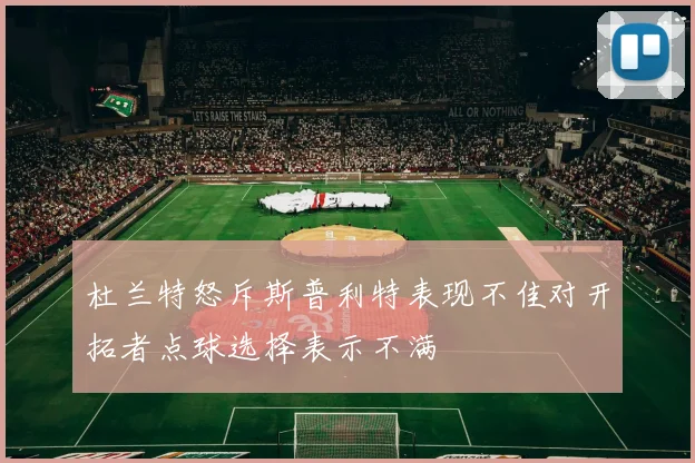 杜兰特怒斥斯普利特表现不佳对开拓者点球选择表示不满