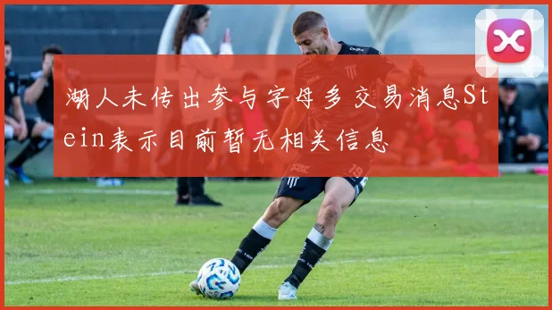 湖人未传出参与字母多交易消息Stein表示目前暂无相关信息