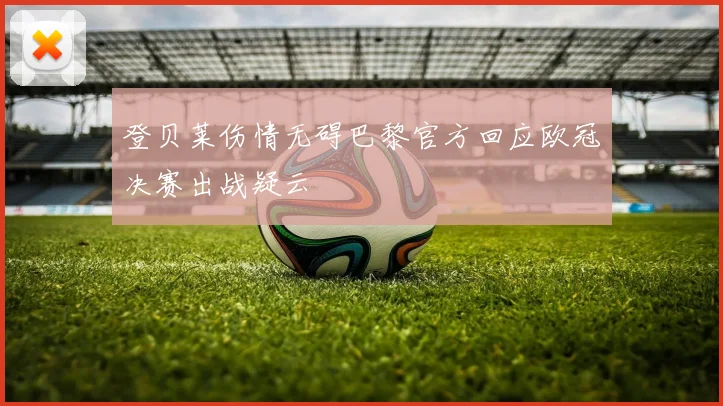 登贝莱伤情无碍巴黎官方回应欧冠决赛出战疑云