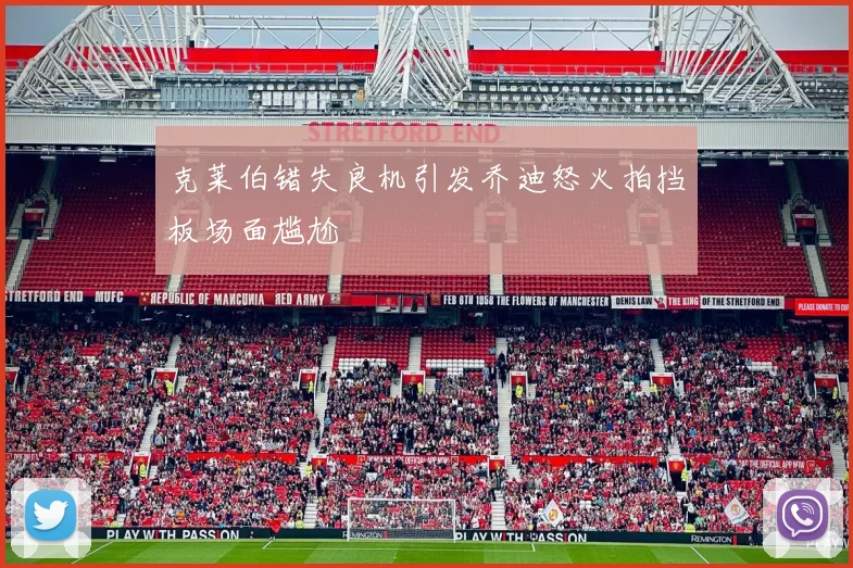 克莱伯错失良机引发乔迪怒火拍挡板场面尴尬