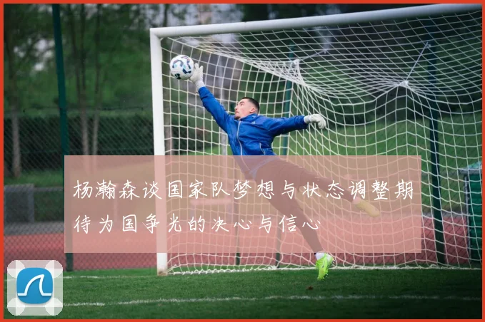 杨瀚森谈国家队梦想与状态调整期待为国争光的决心与信心