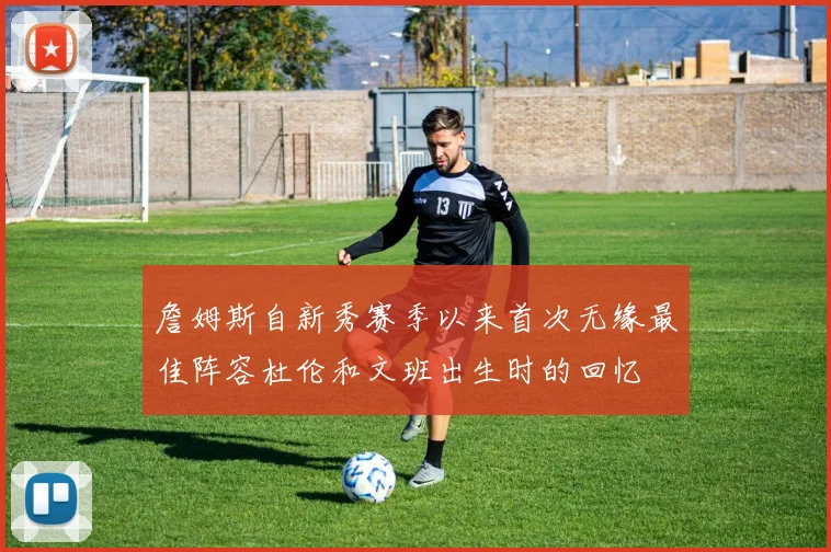 詹姆斯自新秀赛季以来首次无缘最佳阵容杜伦和文班出生时的回忆