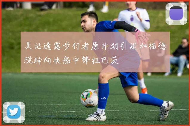 美记透露步行者原计划引进加福德现转向快船中锋祖巴茨