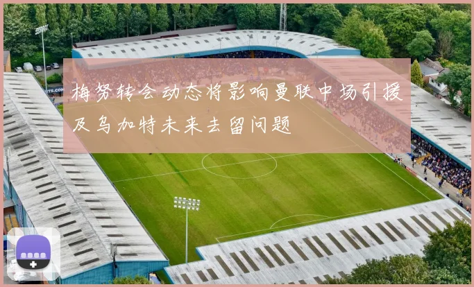 梅努转会动态将影响曼联中场引援及乌加特未来去留问题