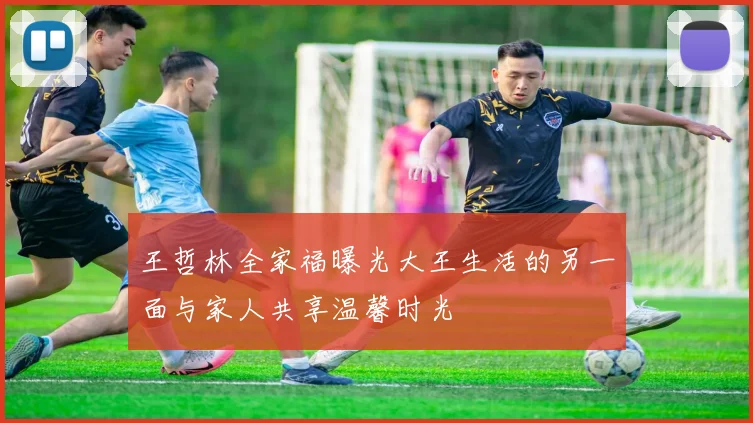 王哲林全家福曝光大王生活的另一面与家人共享温馨时光