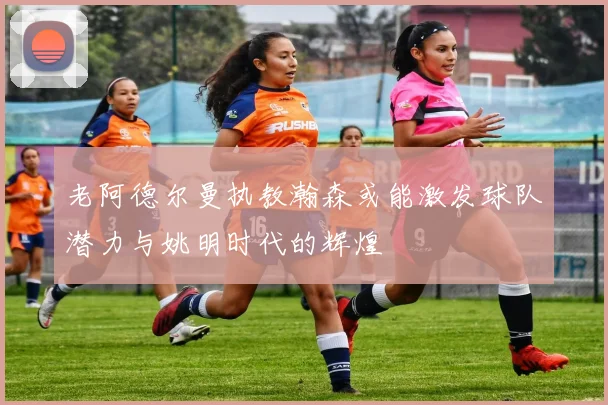 老阿德尔曼执教瀚森或能激发球队潜力与姚明时代的辉煌