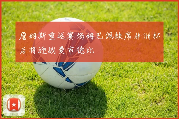 詹姆斯重返赛场姆巴佩缺席非洲杯后将迎战曼市德比