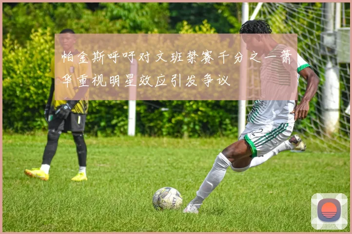 帕金斯呼吁对文班禁赛千分之一萧华重视明星效应引发争议