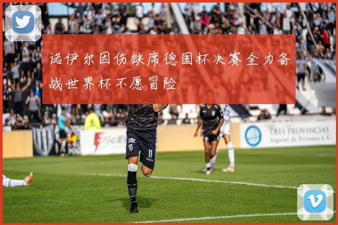 诺伊尔因伤缺席德国杯决赛全力备战世界杯不愿冒险